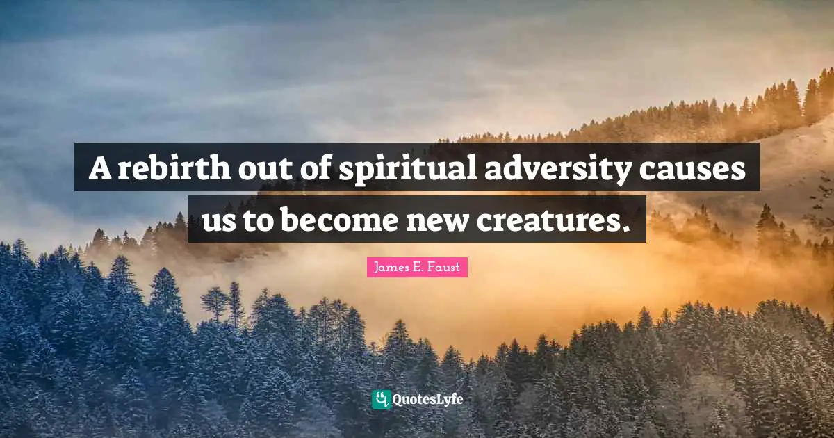 James E. Faust Quotes: "A rebirth out of spiritual adversity causes us to become new creatures."