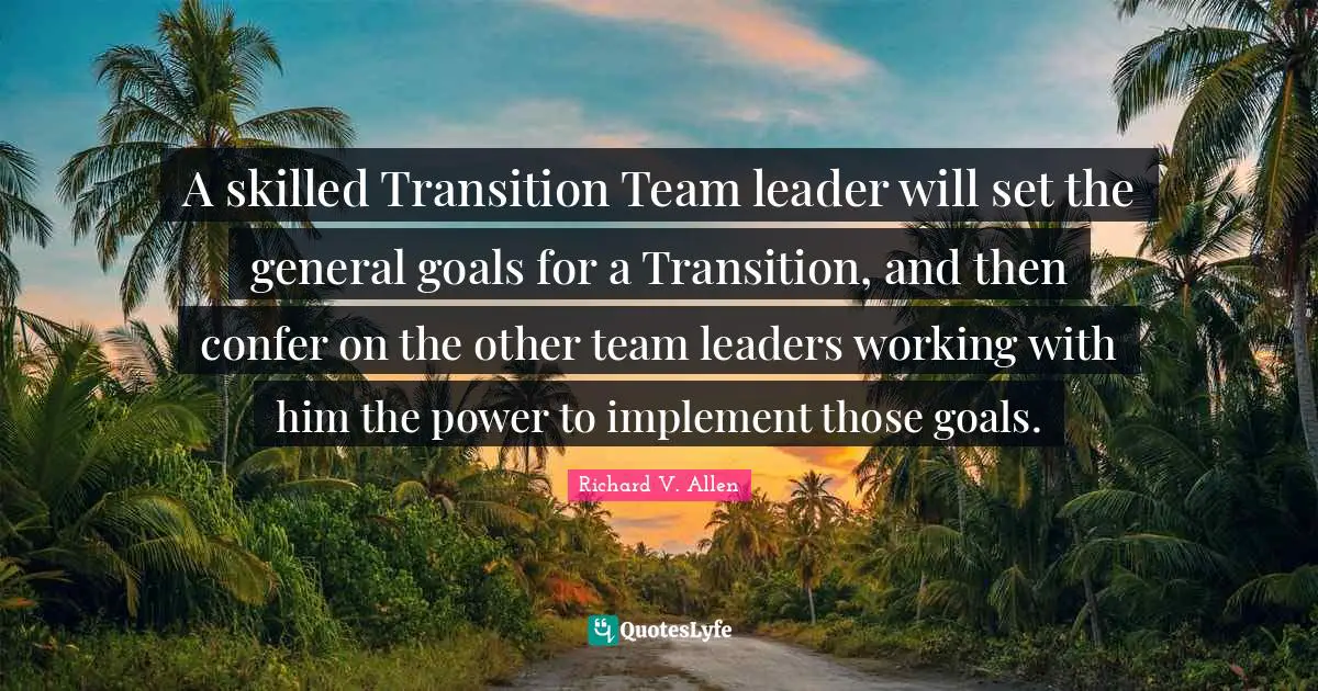 A skilled Transition Team leader will set the general goals for a Transition, and then confer on the other team leaders working with him the power to implement those goals.