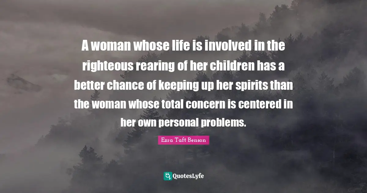 A woman whose life is involved in the righteous rearing of her children has a better chance of keeping up her spirits than the woman whose total concern is centered in her own personal problems.