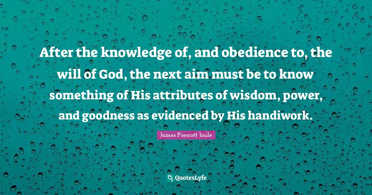 After the knowledge of, and obedience to, the will of God, the next aim must be to know something of His attributes of wisdom, power, and goodness as evidenced by His handiwork.