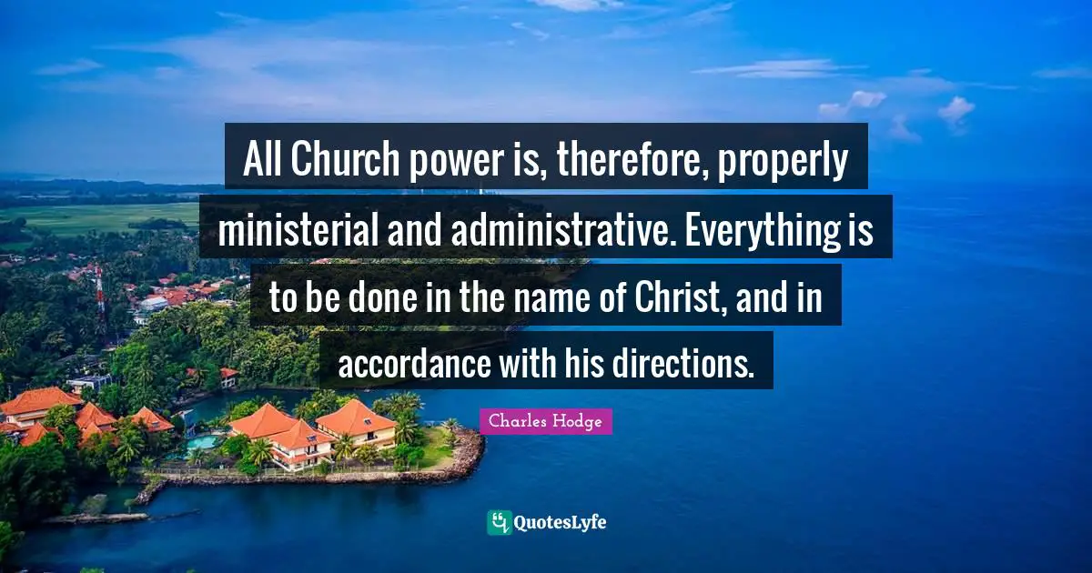 All Church power is, therefore, properly ministerial and administrative. Everything is to be done in the name of Christ, and in accordance with his directions.