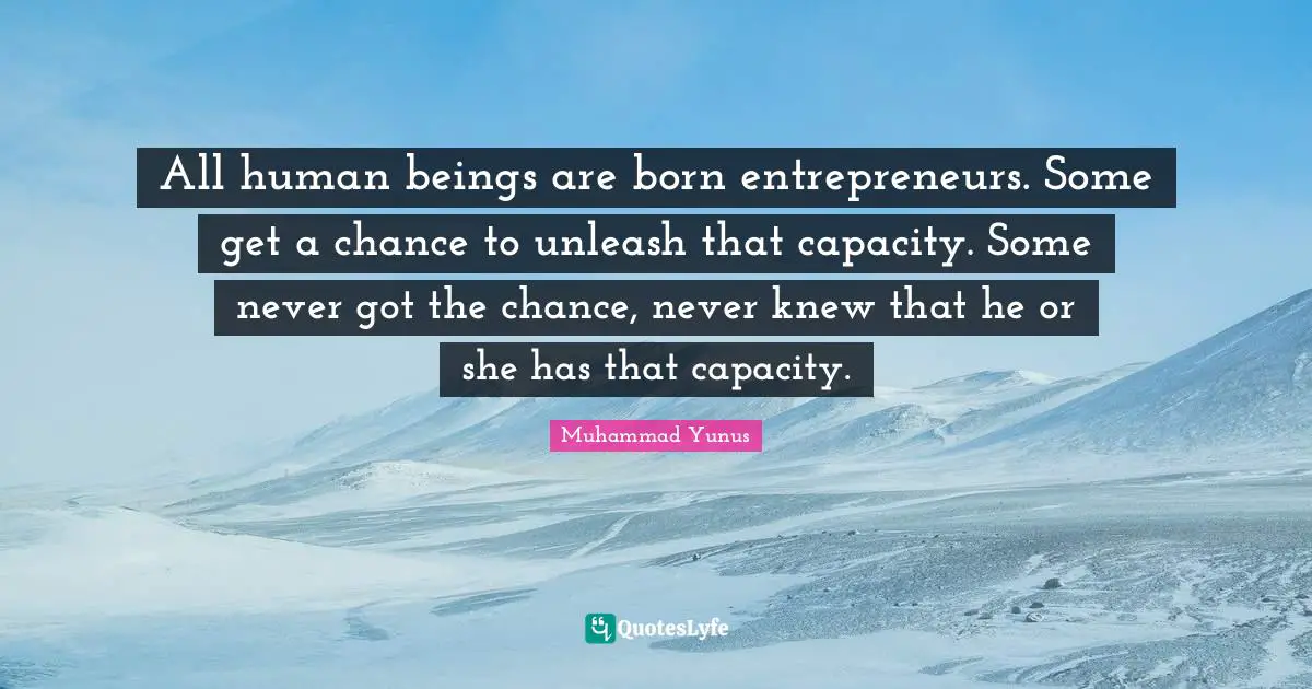 All human beings are born entrepreneurs. Some get a chance to unleash that capacity. Some never got the chance, never knew that he or she has that capacity.