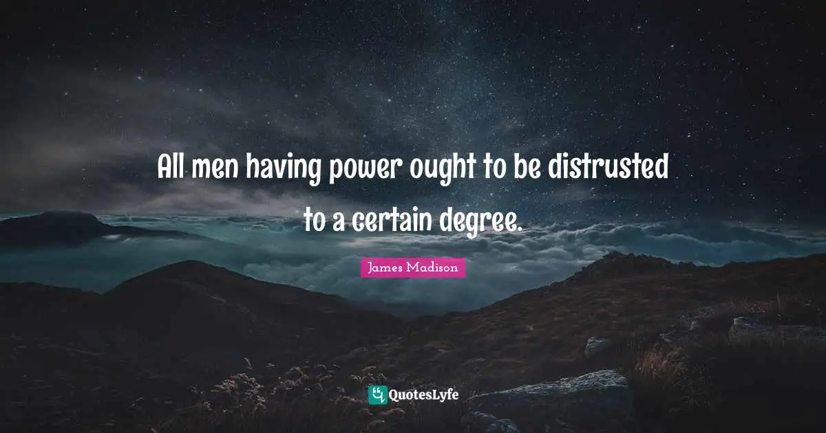 All men having power ought to be distrusted to a certain degree.