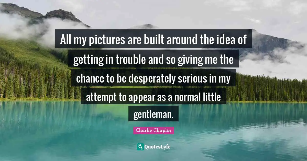 All my pictures are built around the idea of getting in trouble and so giving me the chance to be desperately serious in my attempt to appear as a normal little gentleman.