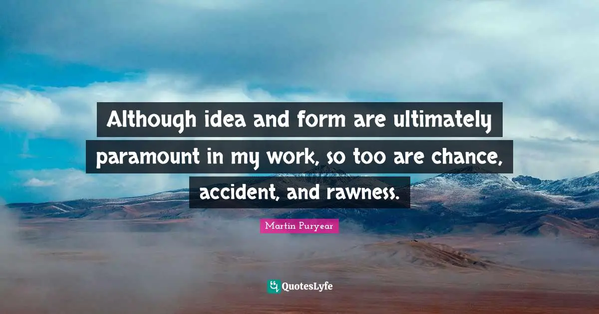 Idea Quotes: "Although idea and form are ultimately paramount in my work, so too are chance, accident, and rawness."
