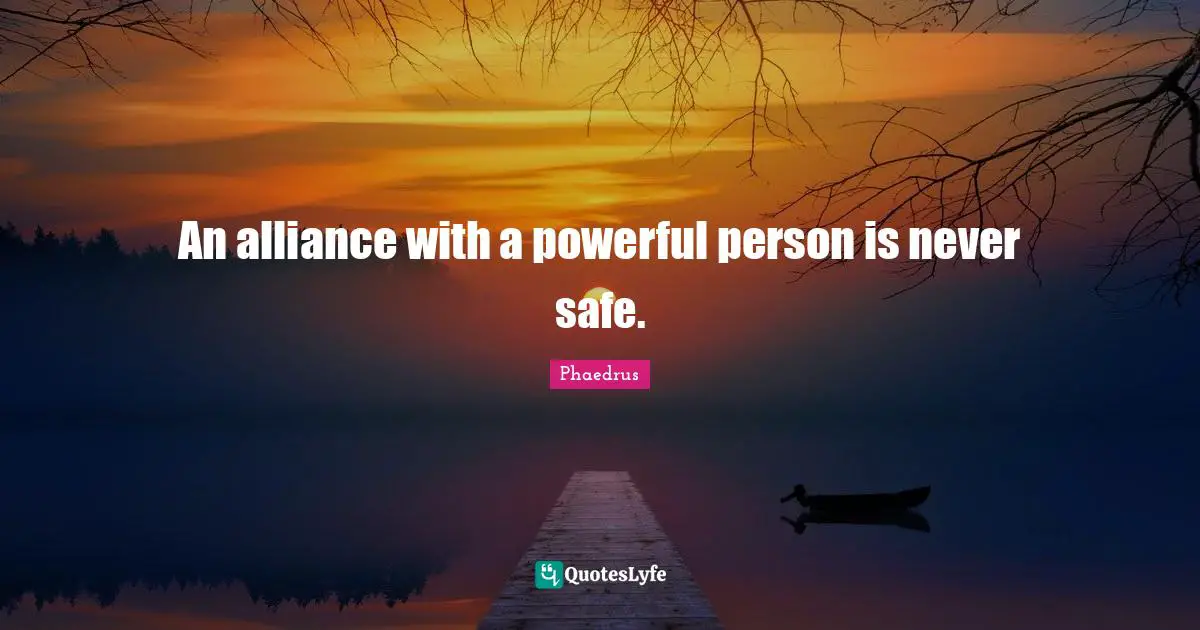 An alliance with a powerful person is never safe.