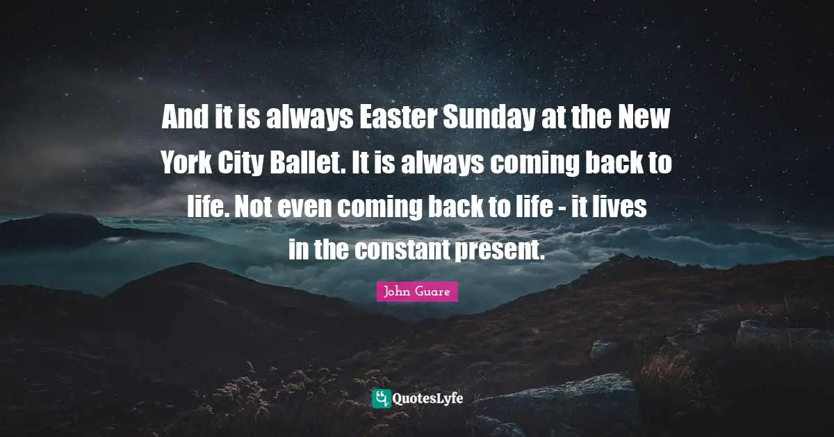 And it is always Easter Sunday at the New York City Ballet. It is always coming back to life. Not even coming back to life - it lives in the constant present.