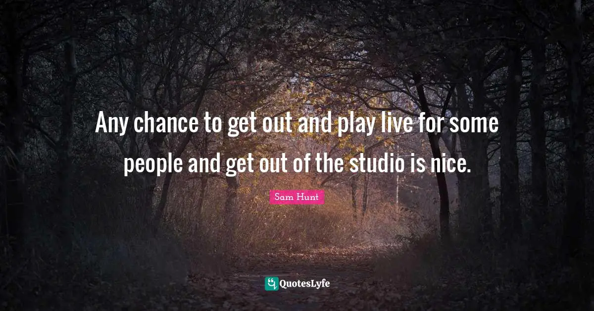 Any chance to get out and play live for some people and get out of the studio is nice.