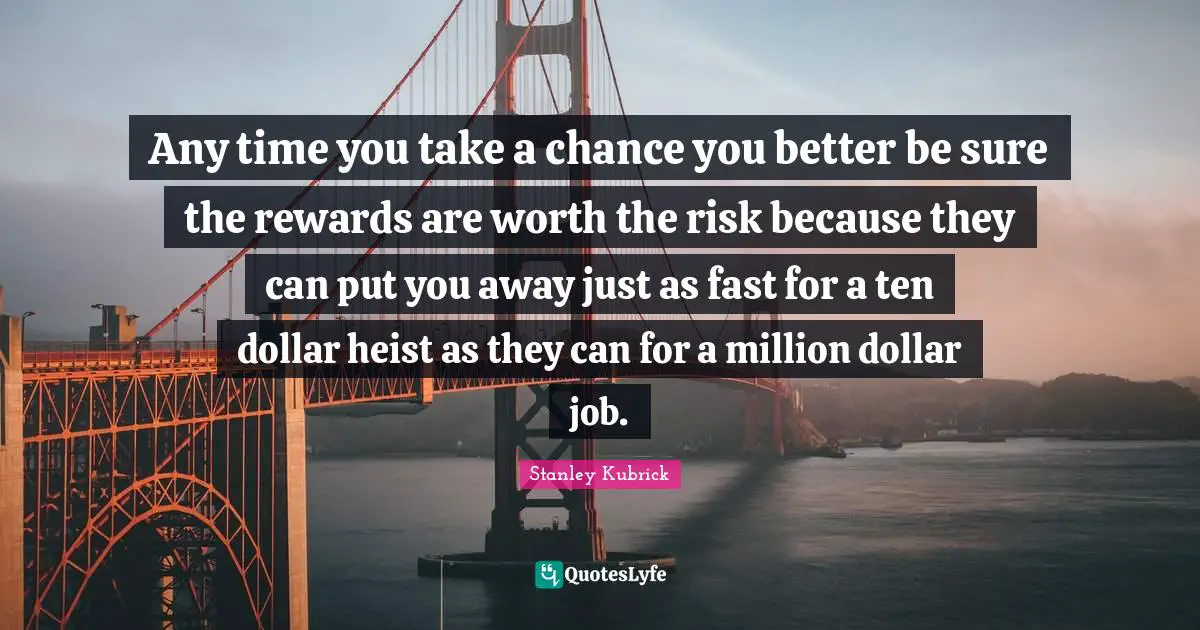 Any time you take a chance you better be sure the rewards are worth the risk because they can put you away just as fast for a ten dollar heist as they can for a million dollar job.