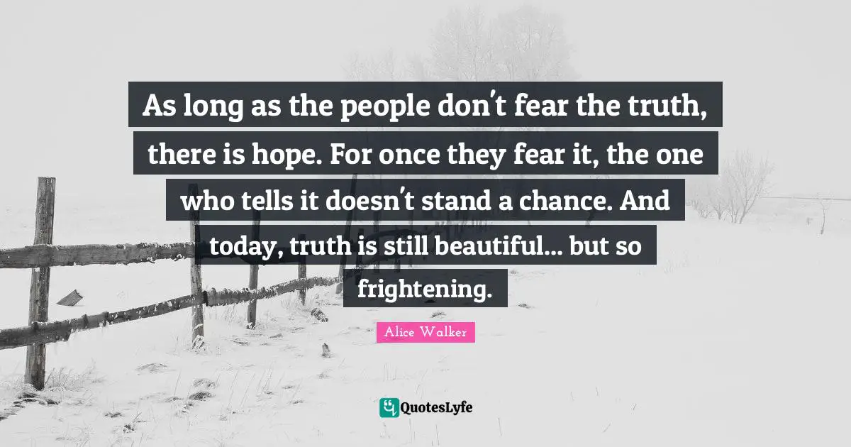 As long as the people don't fear the truth, there is hope. For once they fear it, the one who tells it doesn't stand a chance. And today, truth is still beautiful... but so frightening.