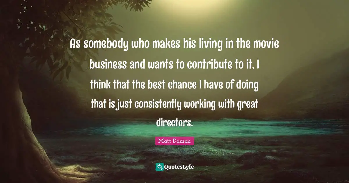 Great Business Quotes: "As somebody who makes his living in the movie business and wants to contribute to it, I think that the best chance I have of doing that is just consistently working with great directors."
