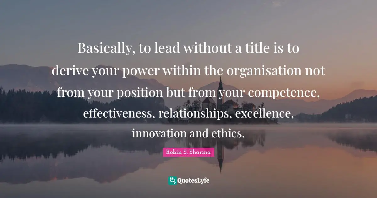 Robin S Quotes: "Basically, to lead without a title is to derive your power within the organisation not from your position but from your competence, effectiveness, relationships, excellence, innovation and ethics."