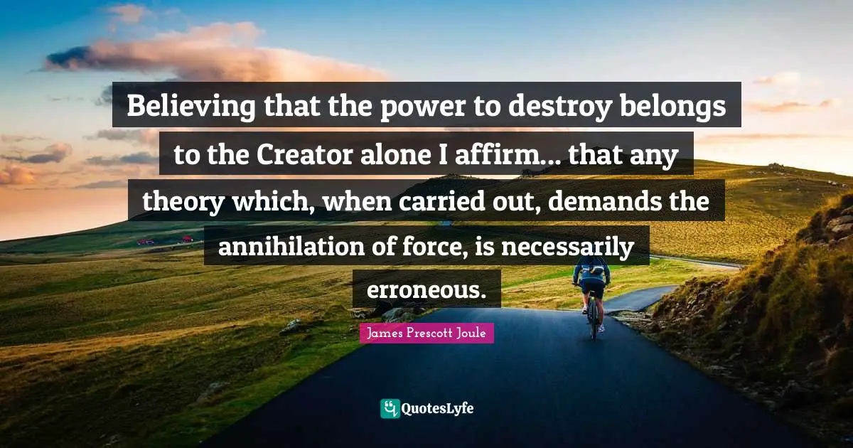 Believing that the power to destroy belongs to the Creator alone I affirm... that any theory which, when carried out, demands the annihilation of force, is necessarily erroneous.
