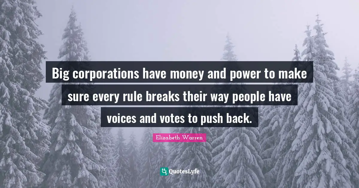 Elizabeth Warren Quotes: "Big corporations have money and power to make sure every rule breaks their way people have voices and votes to push back."