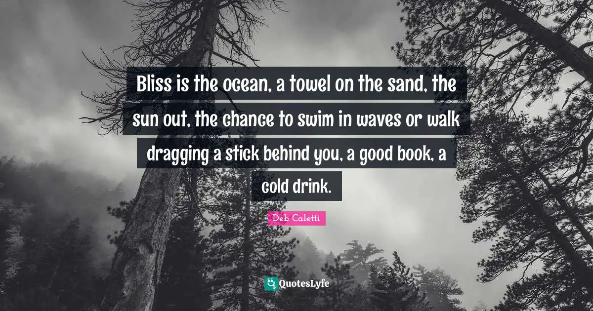 Deb Caletti Quotes: "Bliss is the ocean, a towel on the sand, the sun out, the chance to swim in waves or walk dragging a stick behind you, a good book, a cold drink."