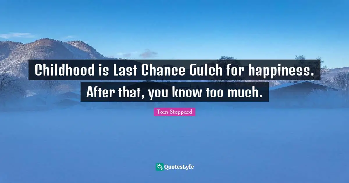 Childhood is Last Chance Gulch for happiness. After that, you know too much.