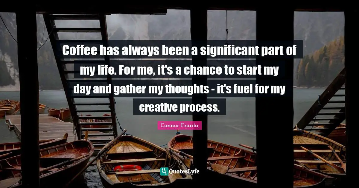 Coffee has always been a significant part of my life. For me, it's a chance to start my day and gather my thoughts - it's fuel for my creative process.
