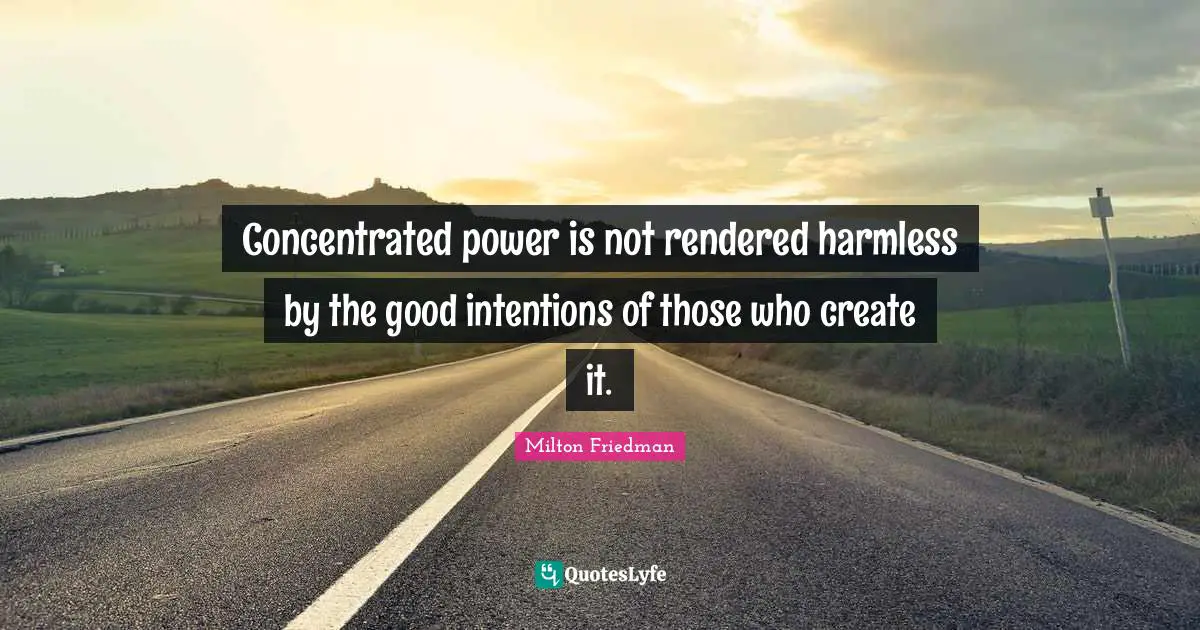 Milton Friedman Quotes: "Concentrated power is not rendered harmless by the good intentions of those who create it."