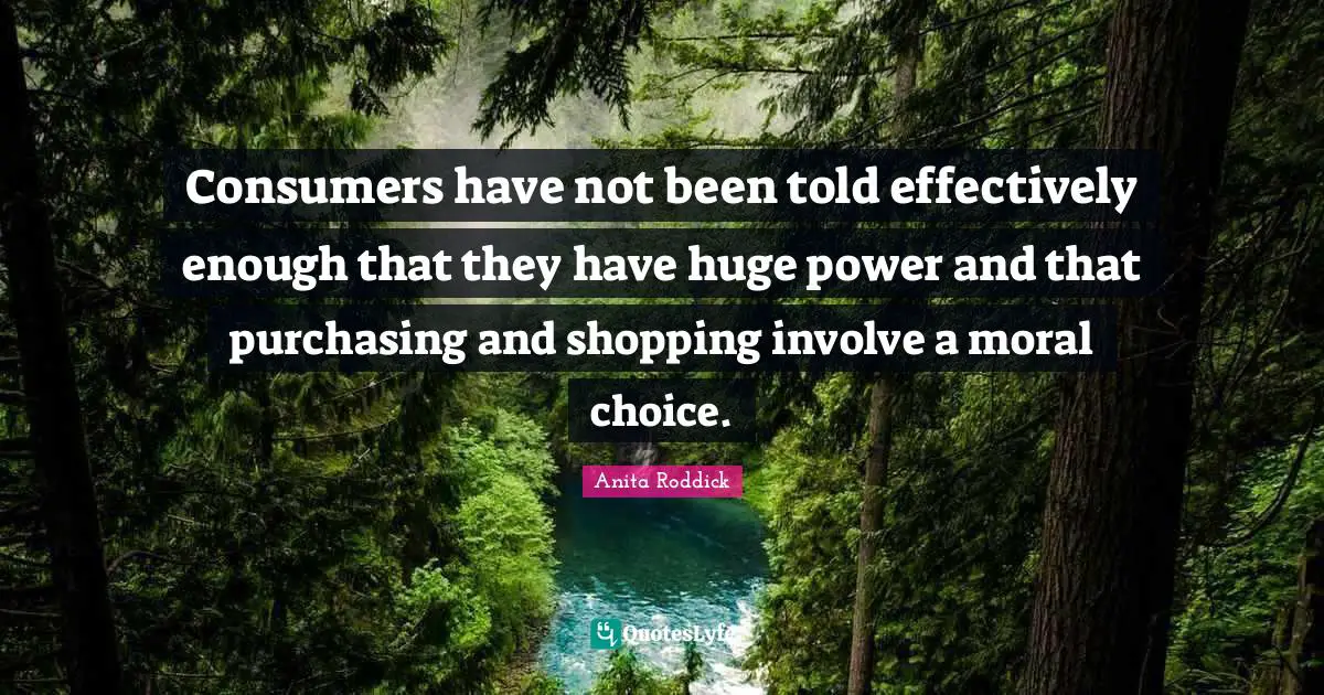 Anita Roddick Quotes: "Consumers have not been told effectively enough that they have huge power and that purchasing and shopping involve a moral choice."