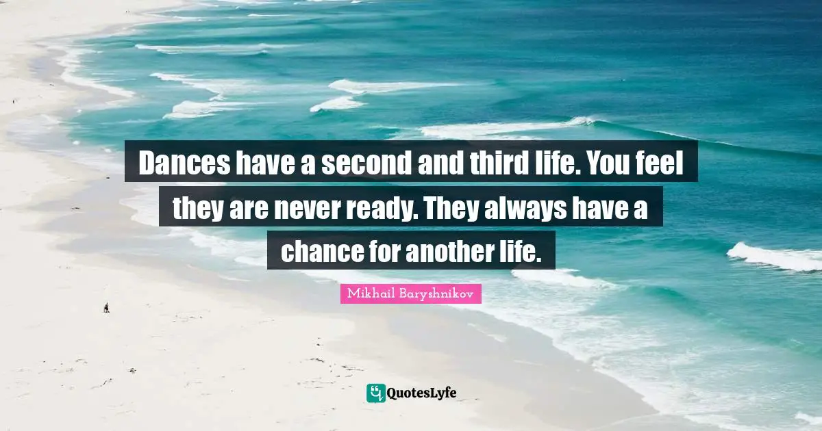Dances have a second and third life. You feel they are never ready. They always have a chance for another life.
