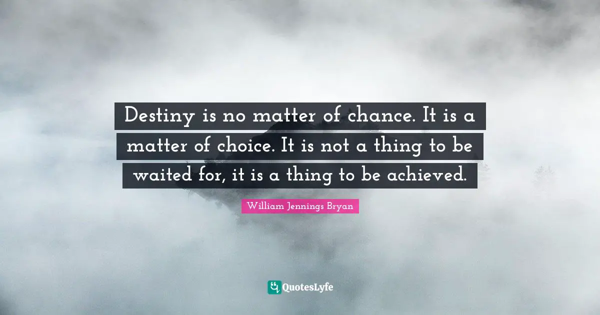 Destiny Quotes: "Destiny is no matter of chance. It is a matter of choice. It is not a thing to be waited for, it is a thing to be achieved."