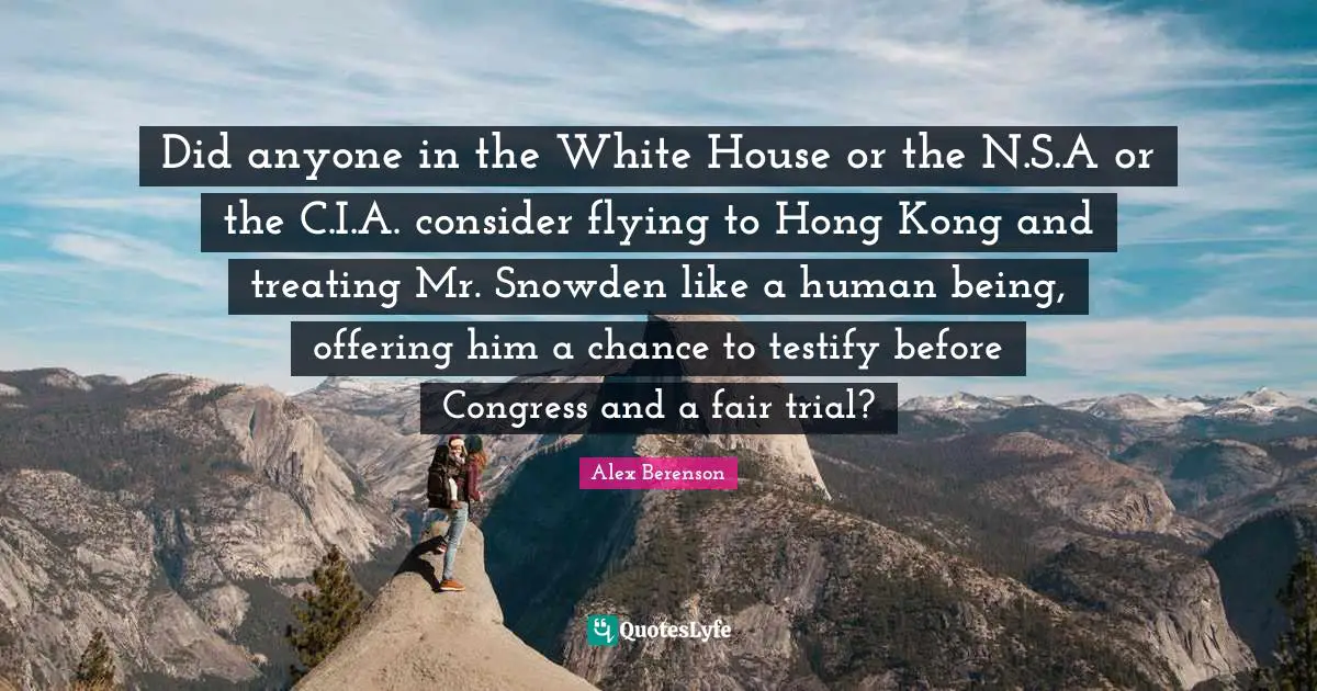 Did anyone in the White House or the N.S.A or the C.I.A. consider flying to Hong Kong and treating Mr. Snowden like a human being, offering him a chance to testify before Congress and a fair trial?