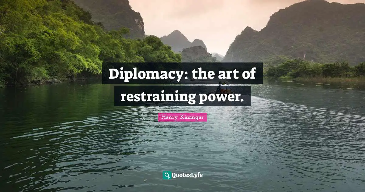Diplomacy: the art of restraining power.