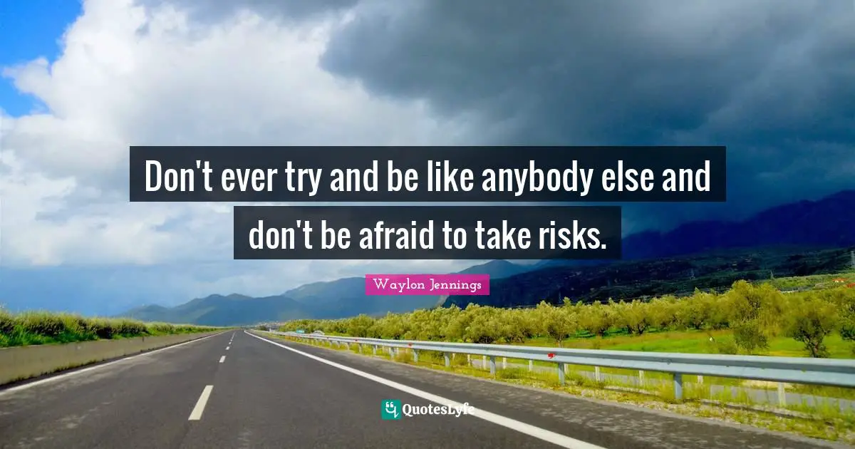 Try Quotes: "Don't ever try and be like anybody else and don't be afraid to take risks."