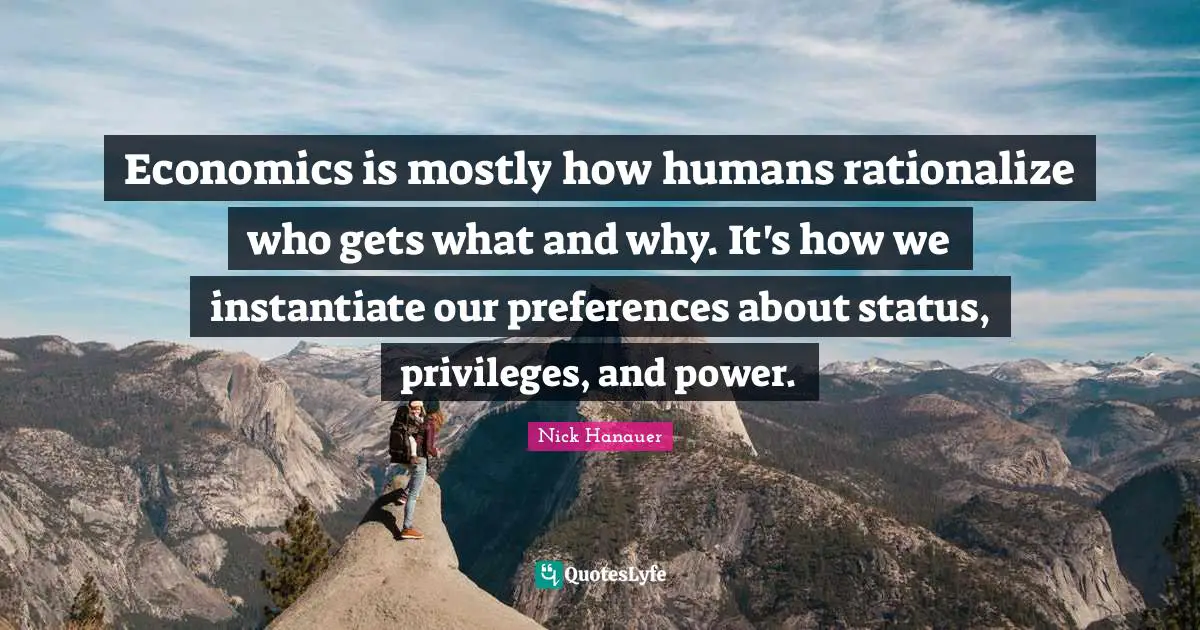 Economics is mostly how humans rationalize who gets what and why. It's how we instantiate our preferences about status, privileges, and power.