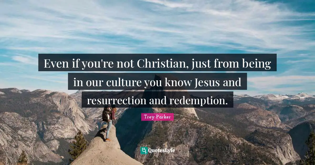 Even if you're not Christian, just from being in our culture you know Jesus and resurrection and redemption.