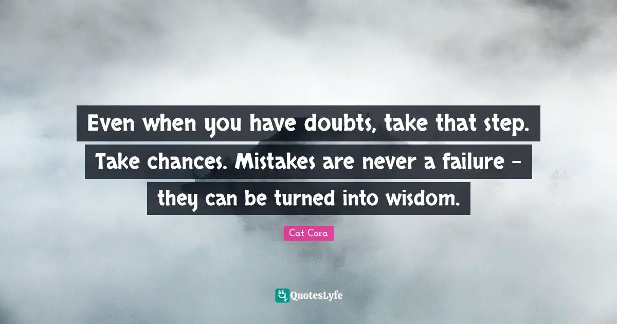Even when you have doubts, take that step. Take chances. Mistakes are never a failure - they can be turned into wisdom.