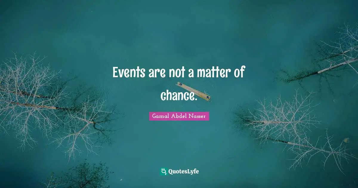 Gamal Abdel Nasser Quotes: "Events are not a matter of chance."