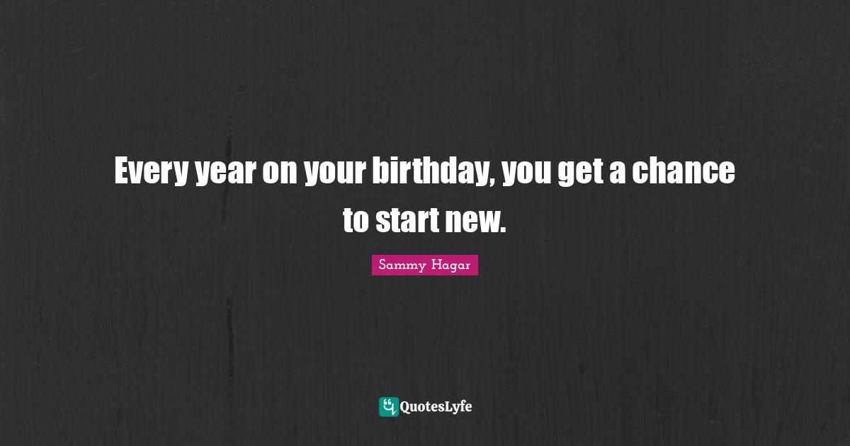Start Quotes: "Every year on your birthday, you get a chance to start new."