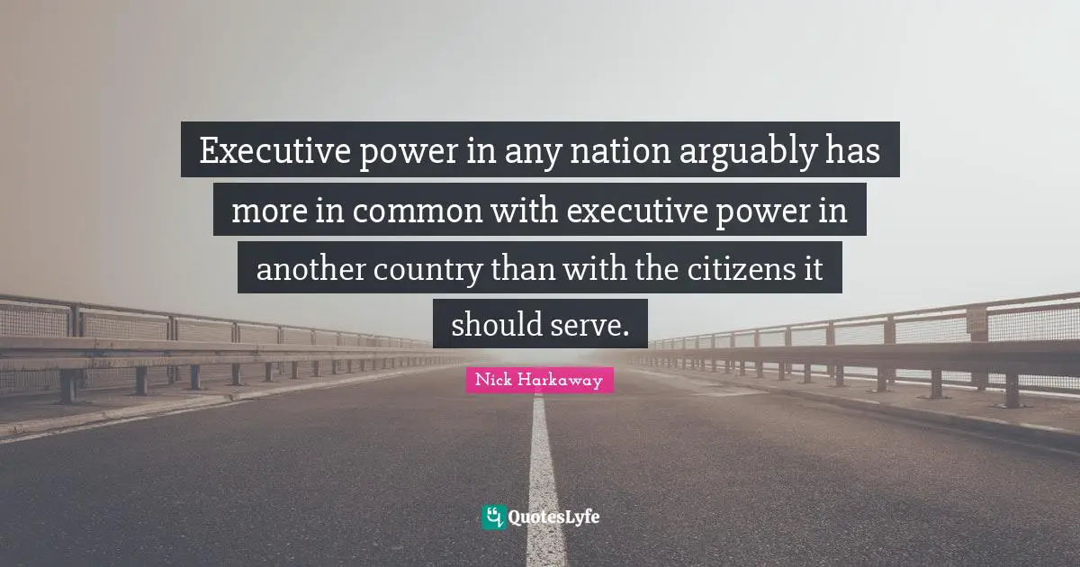 Executive power in any nation arguably has more in common with executive power in another country than with the citizens it should serve.