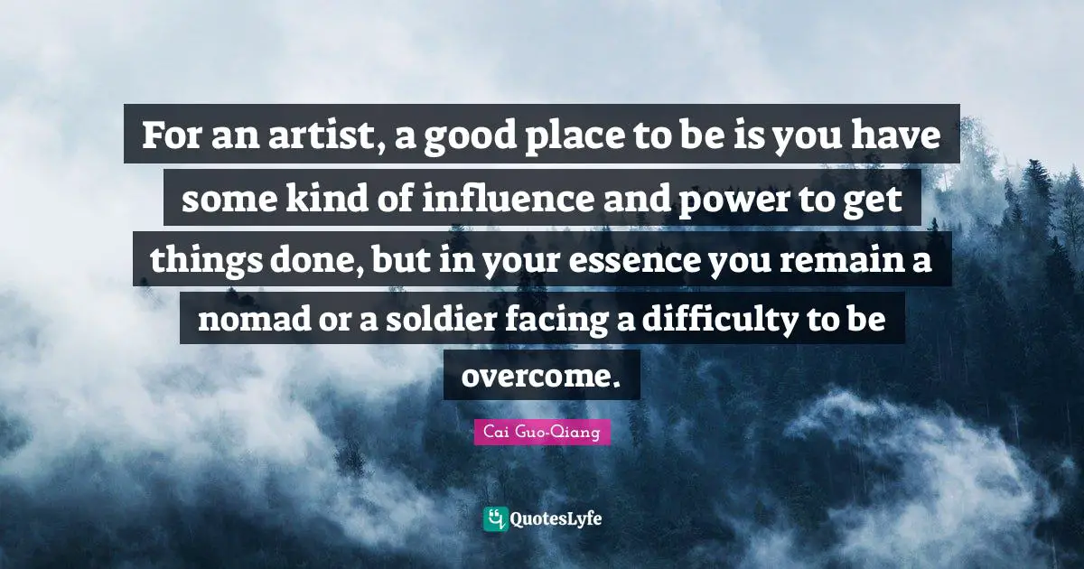 For an artist, a good place to be is you have some kind of influence and power to get things done, but in your essence you remain a nomad or a soldier facing a difficulty to be overcome.