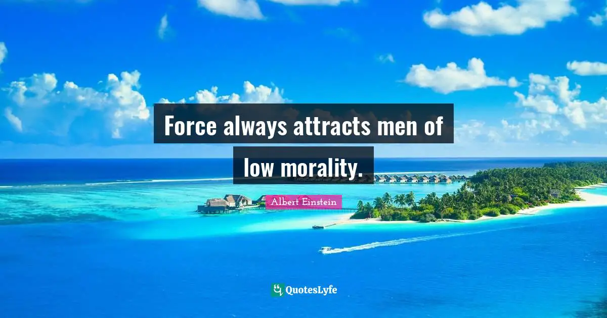 Einstein Quotes: "Force always attracts men of low morality."
