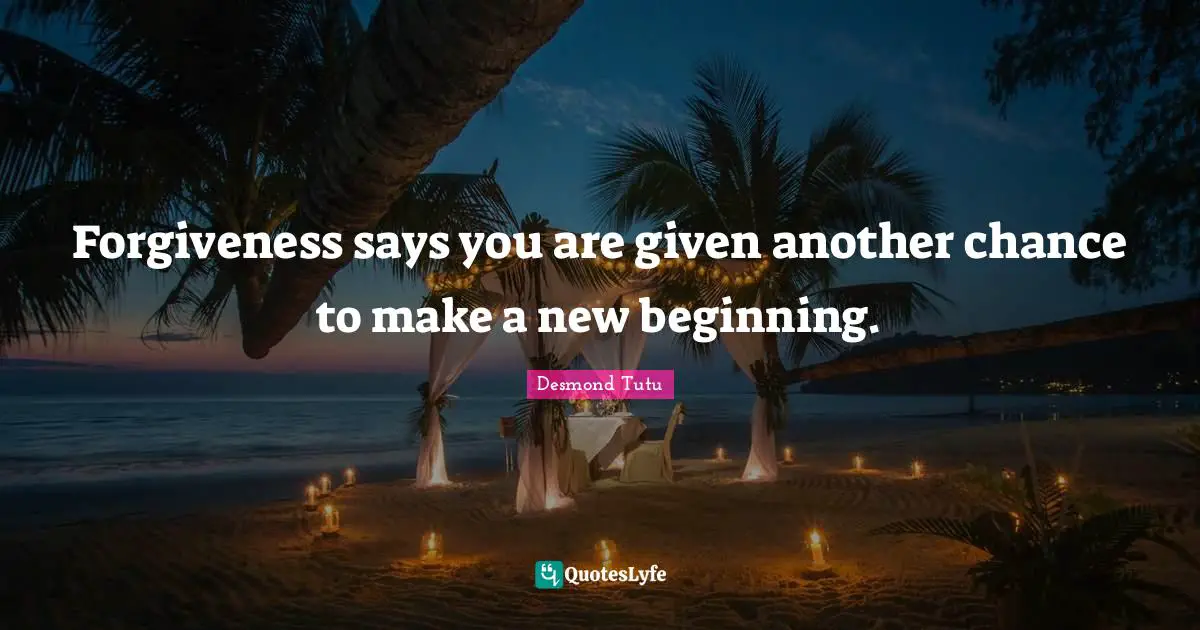 Desmond Tutu Quotes: "Forgiveness says you are given another chance to make a new beginning."