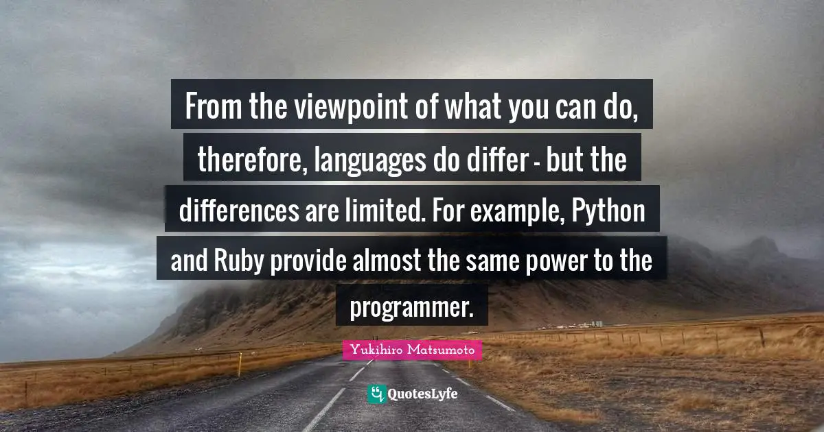 From the viewpoint of what you can do, therefore, languages do differ - but the differences are limited. For example, Python and Ruby provide almost the same power to the programmer.