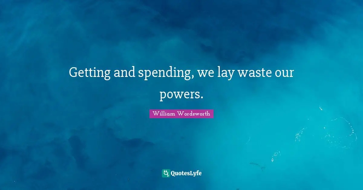 William Wordsworth Quotes: Getting and spending, we lay waste our powers.