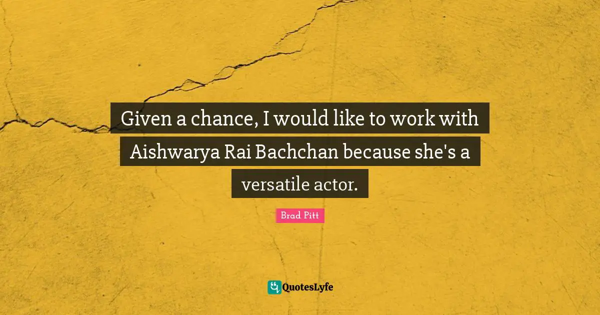 Brad Pitt Quotes: Given a chance, I would like to work with Aishwarya Rai Bachchan because she's a versatile actor.