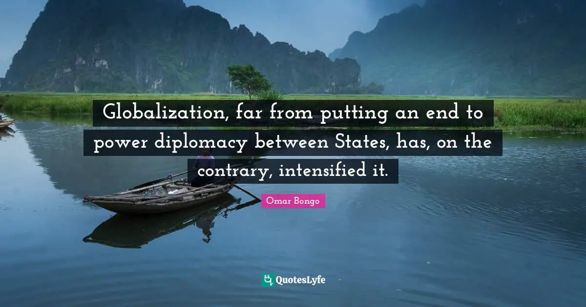 Omar Bongo Quotes: "Globalization, far from putting an end to power diplomacy between States, has, on the contrary, intensified it."
