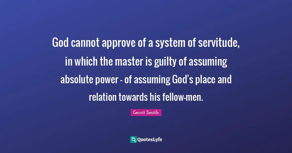 God cannot approve of a system of servitude, in which the master is guilty of assuming absolute power - of assuming God's place and relation towards his fellow-men.