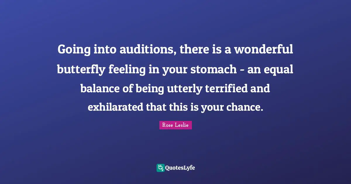 Going into auditions, there is a wonderful butterfly feeling in your stomach - an equal balance of being utterly terrified and exhilarated that this is your chance.
