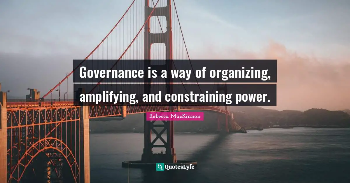 Governance is a way of organizing, amplifying, and constraining power.