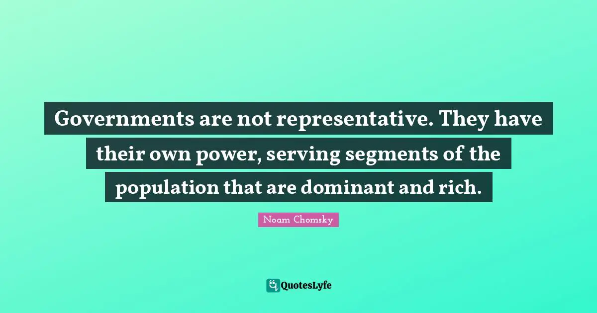 Governments are not representative. They have their own power, serving segments of the population that are dominant and rich.
