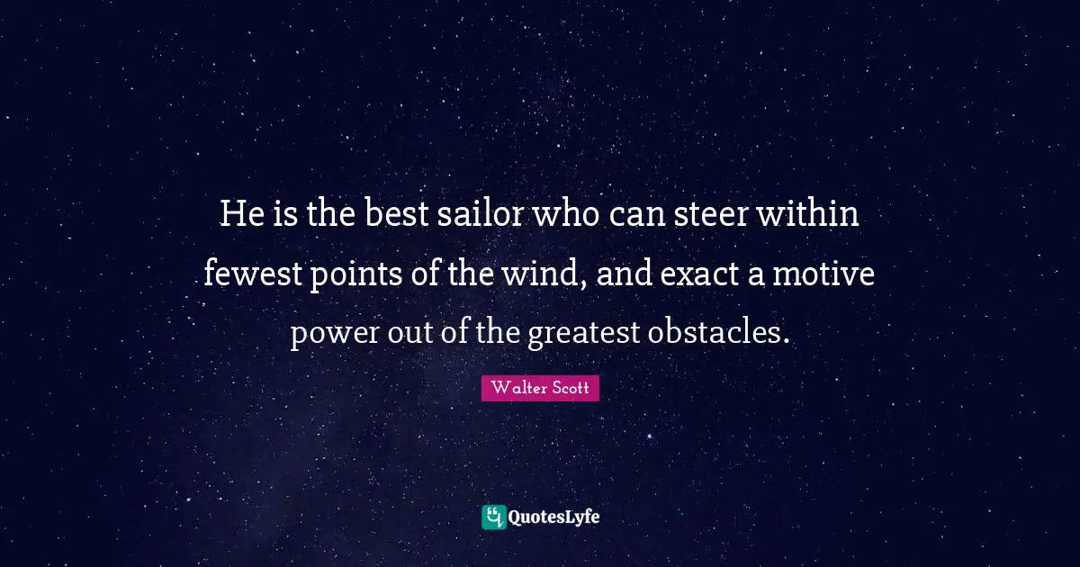 He is the best sailor who can steer within fewest points of the wind, and exact a motive power out of the greatest obstacles.