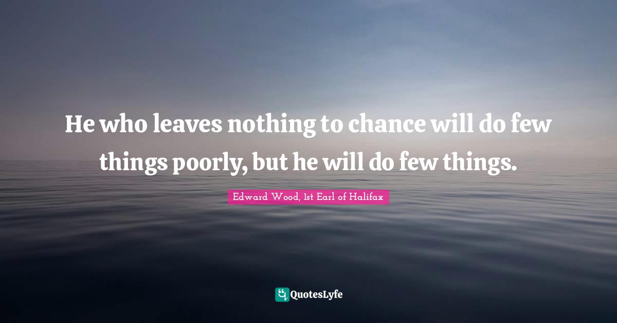 He who leaves nothing to chance will do few things poorly, but he will do few things.