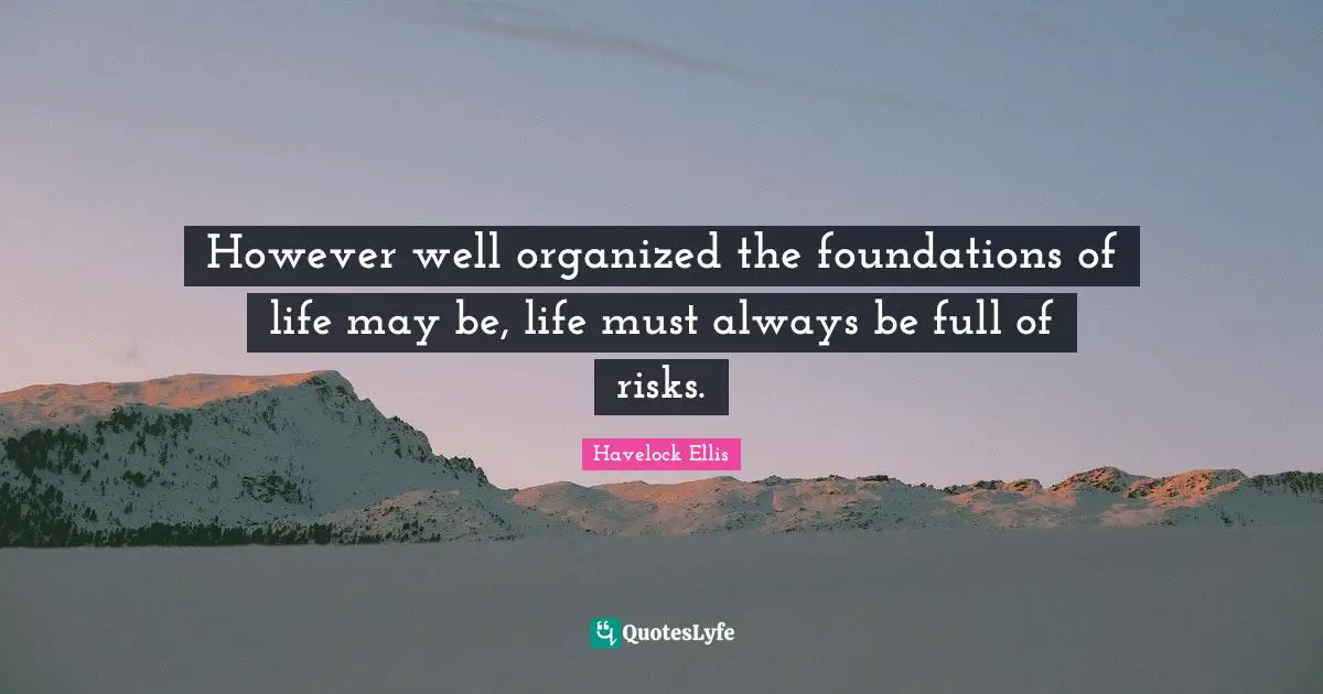 However well organized the foundations of life may be, life must always be full of risks.