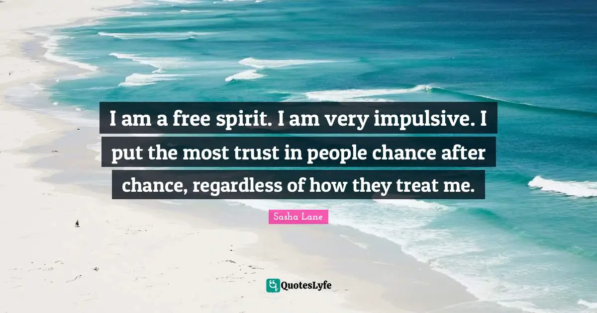 I am a free spirit. I am very impulsive. I put the most trust in people chance after chance, regardless of how they treat me.