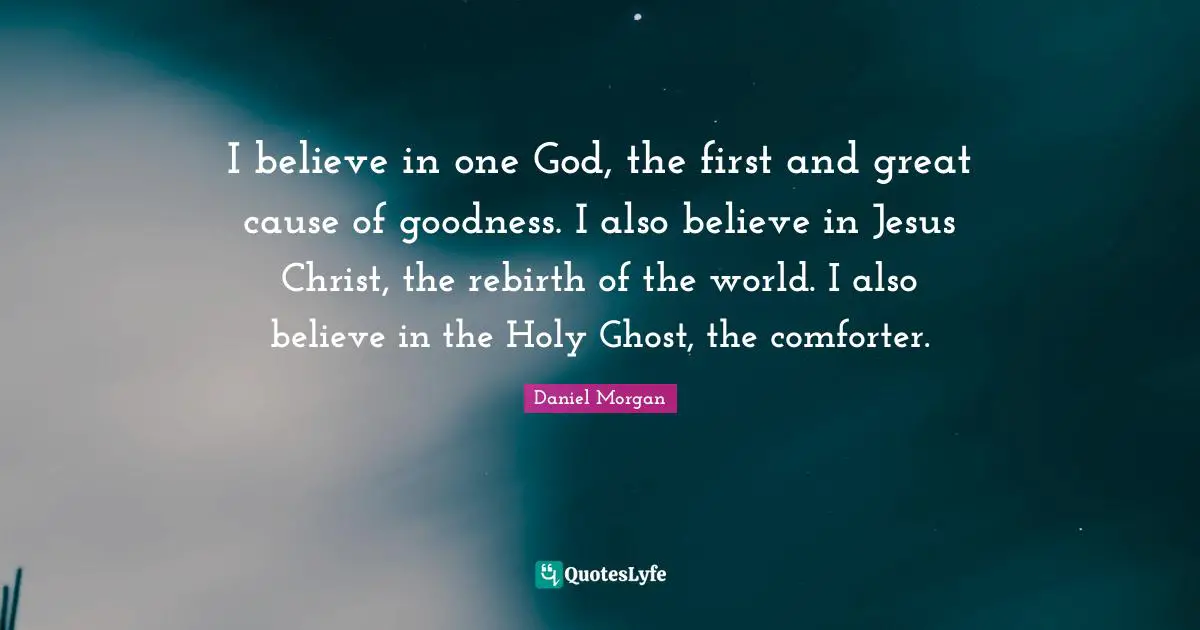 I believe in one God, the first and great cause of goodness. I also believe in Jesus Christ, the rebirth of the world. I also believe in the Holy Ghost, the comforter.